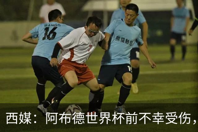 西媒：阿布德世界杯前不幸受伤，看完摩洛哥首战后已离开集训营